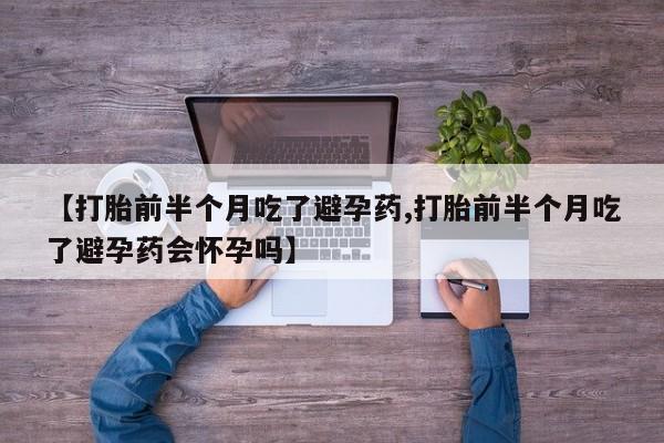 意外怀孕怎么买流产药【打胎前半个月吃了避孕药,打胎前半个月吃了避孕药会怀孕吗】