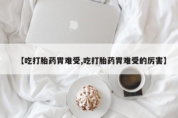 意外怀孕怎么买流产药【吃打胎药胃难受,吃打胎药胃难受的厉害】