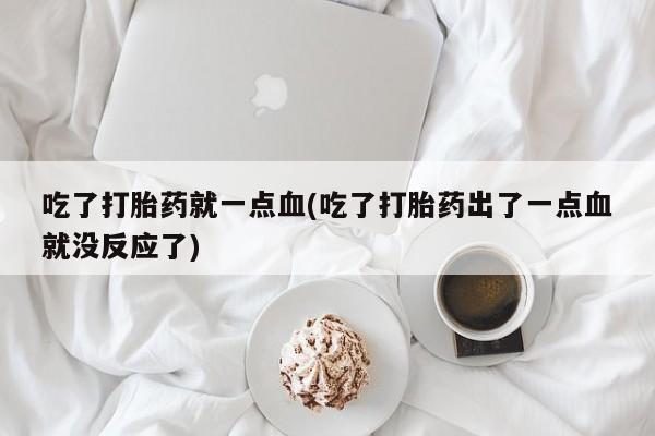 意外怀孕怎么买流产药吃了打胎药就一点血(吃了打胎药出了一点血就没反应了)