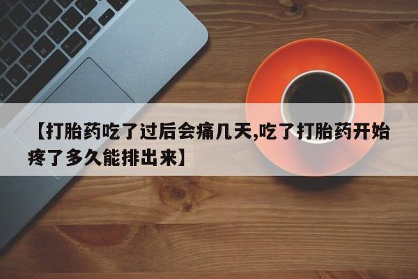 意外怀孕怎么买流产药【打胎药吃了过后会痛几天,吃了打胎药开始疼了多久能排出来】