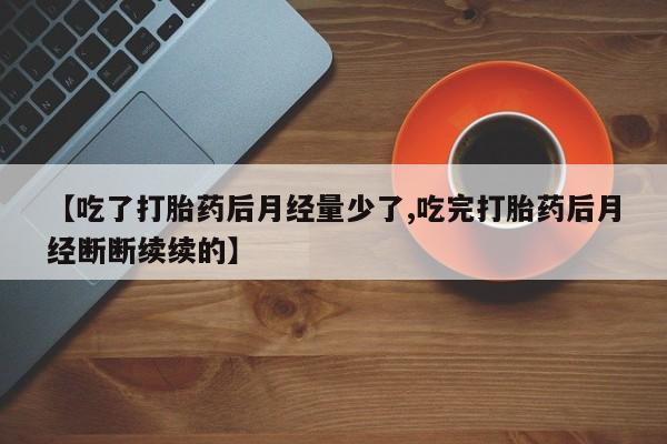 意外怀孕怎么买流产药【吃了打胎药后月经量少了,吃完打胎药后月经断断续续的】