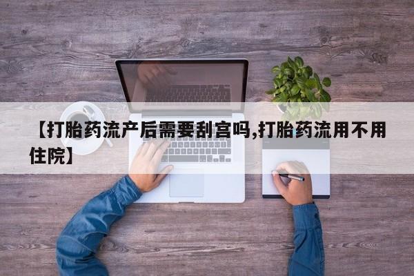 意外怀孕怎么买流产药【打胎药流产后需要刮宫吗,打胎药流用不用住院】