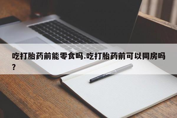 意外怀孕怎么买流产药吃打胎药前能零食吗.吃打胎药前可以同房吗？