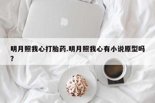 意外怀孕怎么买流产药明月照我心打胎药.明月照我心有小说原型吗?
