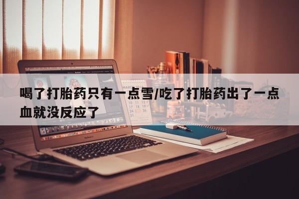 意外怀孕怎么买流产药喝了打胎药只有一点雪/吃了打胎药出了一点血就没反应了