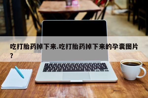 意外怀孕怎么买流产药吃打胎药掉下来.吃打胎药掉下来的孕囊图片？
