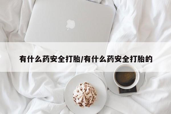 意外怀孕怎么买流产药有什么药安全打胎/有什么药安全打胎的