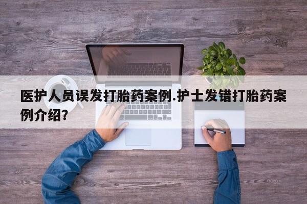 意外怀孕怎么买流产药医护人员误发打胎药案例.护士发错打胎药案例介绍?