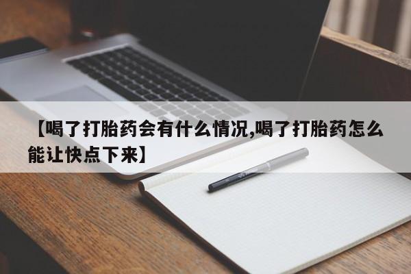 意外怀孕怎么买流产药【喝了打胎药会有什么情况,喝了打胎药怎么能让快点下来】