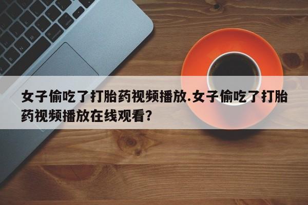 意外怀孕怎么买流产药女子偷吃了打胎药视频播放.女子偷吃了打胎药视频播放在线观看？
