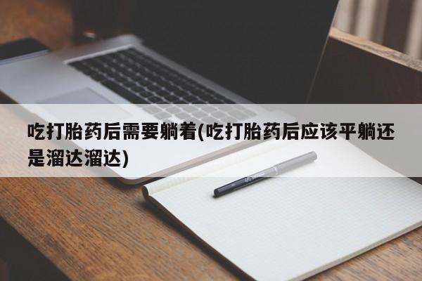 意外怀孕怎么买流产药吃打胎药后需要躺着(吃打胎药后应该平躺还是溜达溜达)