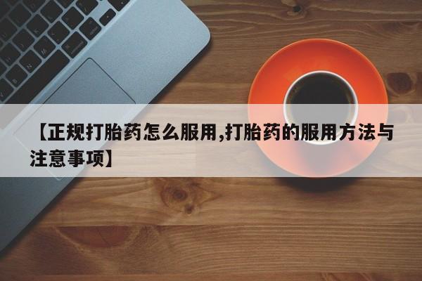 意外怀孕怎么买流产药【正规打胎药怎么服用,打胎药的服用方法与注意事项】