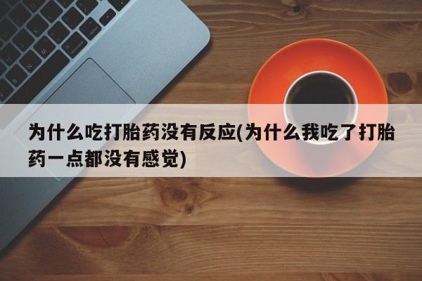 意外怀孕怎么买流产药为什么吃打胎药没有反应(为什么我吃了打胎药一点都没有感觉)