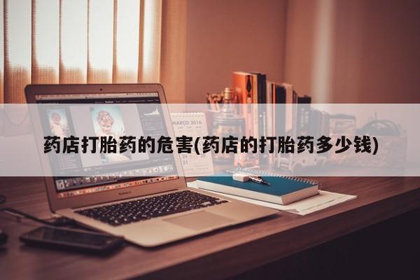 意外怀孕怎么买流产药药店打胎药的危害(药店的打胎药多少钱)