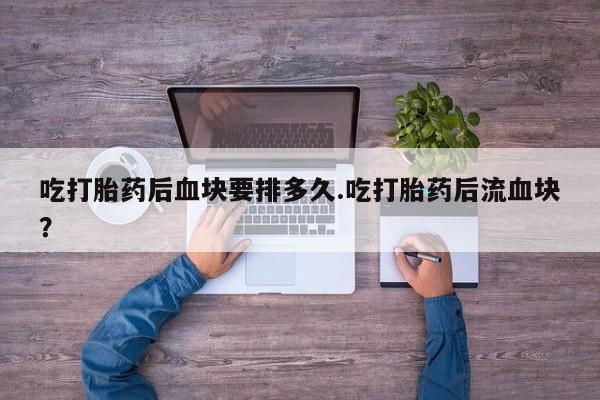 意外怀孕怎么买流产药吃打胎药后血块要排多久.吃打胎药后流血块？