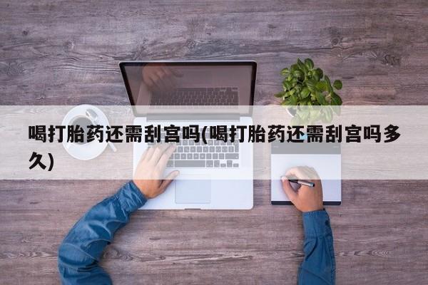 意外怀孕怎么买流产药喝打胎药还需刮宫吗(喝打胎药还需刮宫吗多久)
