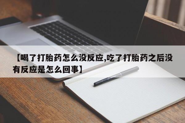 意外怀孕怎么买流产药【喝了打胎药怎么没反应,吃了打胎药之后没有反应是怎么回事】