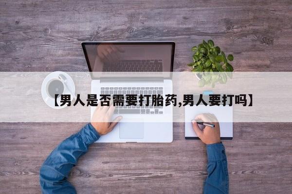 意外怀孕怎么买流产药【男人是否需要打胎药,男人要打吗】