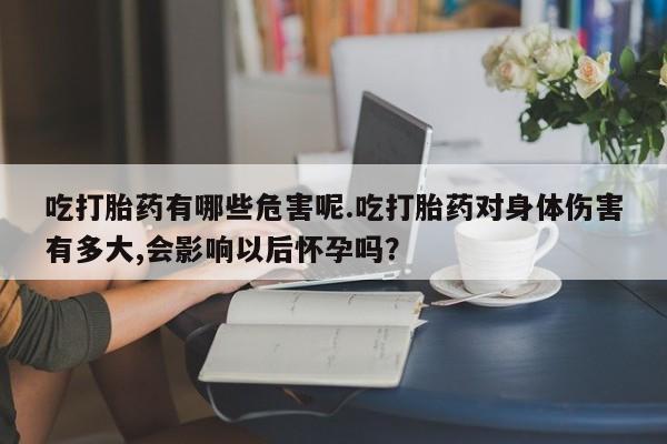 意外怀孕怎么买流产药吃打胎药有哪些危害呢.吃打胎药对身体伤害有多大,会影响以后怀孕吗？