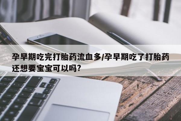 意外怀孕怎么买流产药孕早期吃完打胎药流血多/孕早期吃了打胎药还想要宝宝可以吗?