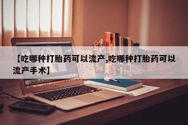 意外怀孕怎么买流产药【吃哪种打胎药可以流产,吃哪种打胎药可以流产手术】