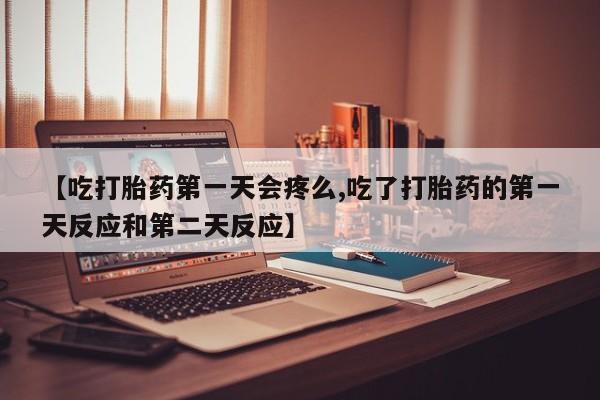 意外怀孕怎么买流产药【吃打胎药第一天会疼么,吃了打胎药的第一天反应和第二天反应】